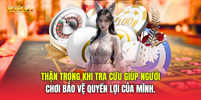 Thận trọng khi tra cứu giúp người chơi bảo vệ quyền lợi của mình. Thận trọng khi tra cứu giúp người chơi bảo vệ quyền lợi của mình.