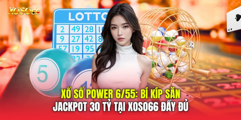 Xổ Số Power 6/55: Bí Kíp Săn Jackpot 30 Tỷ Tại Xoso66 đầy đủ